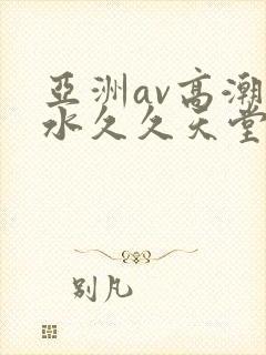 亚洲av高潮喷水久久天堂