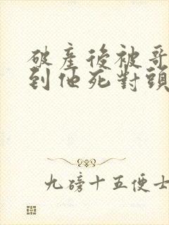 破产后被哥哥扔到他死对头家里短剧