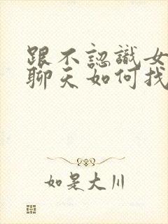 跟不认识女孩子聊天如何找话题