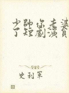 少帅你老婆又跑了短剧演员