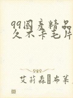 99国产精品久久不卡毛片