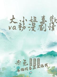 大小姐喜欢hova动漫剧情介绍