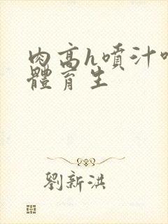 肉高h喷汁呻吟体育生