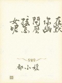 女孩问你在干嘛呢怎么幽默回复