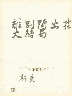 离别开出花短剧大结局