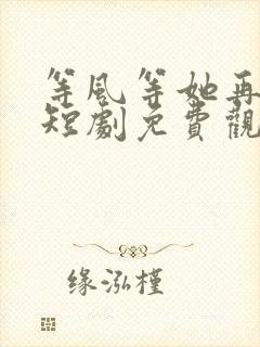 等风等她再回头短剧免费观看全集