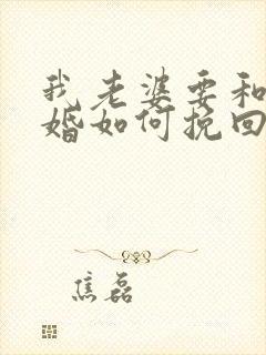 我老婆要和我离婚如何挽回老婆的心