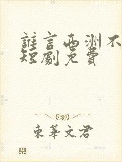 谁言西洲不知意短剧免费