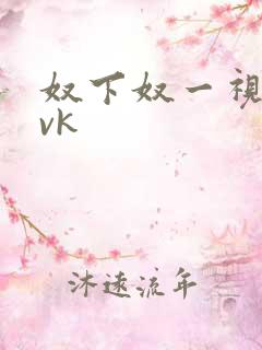 奴下奴一视频丨vk