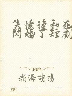 失忆后和死对头闪婚了短剧