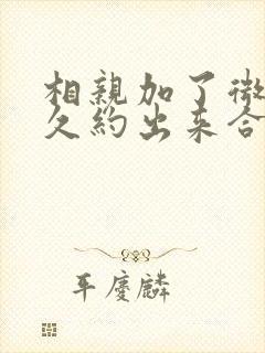 相亲加了微信多久约出来合适