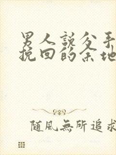 男人说分手还有挽回的余地吗