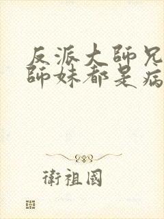 反派大师兄我的师妹都是病娇