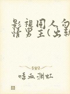 影视同人勾引深情男主(出轨h)