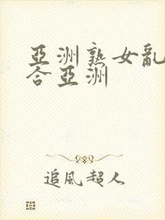 亚洲熟女乱色综合亚洲