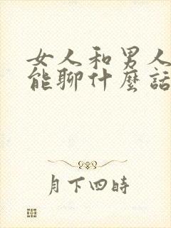 女人和男人聊天能聊什么话题