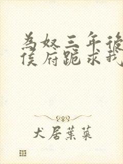 为奴三年后整个侯府跪求我原谅 阅读