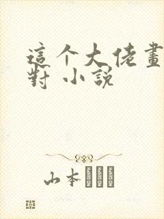 这个大佬画风不对 小说