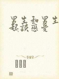 男生和男生在一起谈恋爱