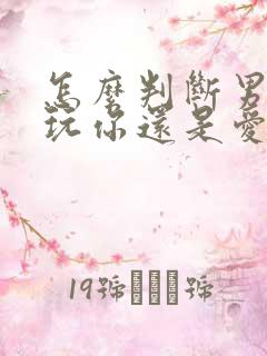 怎么判断男人是玩你还是爱你