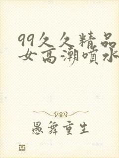 99久久精品熟女高潮喷水免费