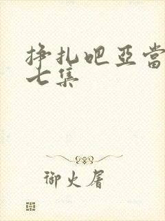 挣扎吧亚当君第七集