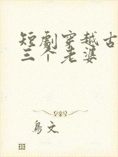 短剧穿越古代发三个老婆