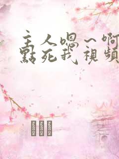 主人嗯~啊~快点死我视频