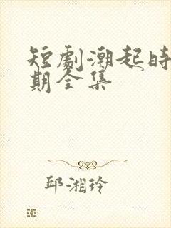 短剧潮起时问归期全集