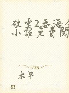 破云2吞海全文小说免费阅读