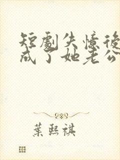 短剧失忆后男神成了她老公演员表