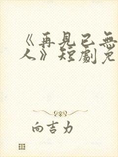 《再见已无剧中人》短剧免费观看