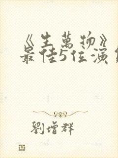 《生万物》演技最佳5位演员排名出炉