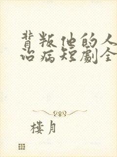 背叛他的人求他治病短剧全集