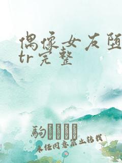 偶像女友堕落ntr完整