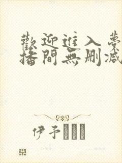 欢迎进入梦魇直播间无删减阅读全文