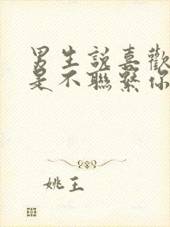 男生说喜欢你但是不联系你