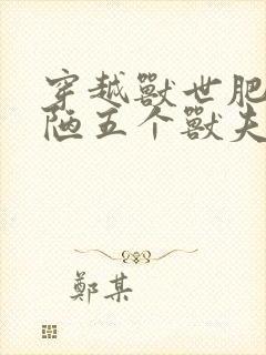 穿越兽世肥胖丑陋五个兽夫