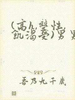 (高h,双性,饥渴受)男男小说