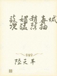 苏媚赵春城一次次猛烈抽