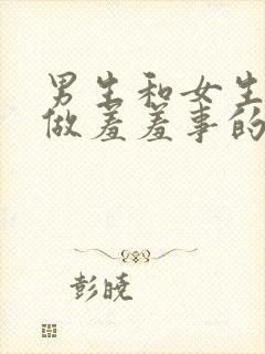 男生和女生一起做羞羞事的软件