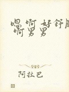 嗯 啊 好舒服 啊男男