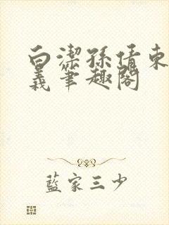 白洁孙倩东子高义笔趣阁