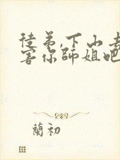 徒弟,下山去祸害你师姐吧