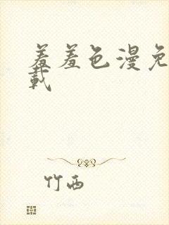 羞羞色漫免费下载