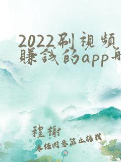 2022刷视频赚钱的app哪个赚钱快