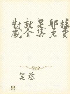 对就是那样电视剧全集免费观看国语