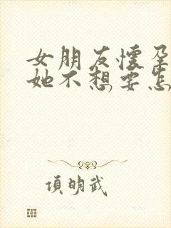 女朋友怀孕了但她不想要怎么办