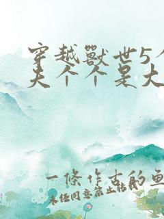 穿越兽世5个兽夫个个是大佬小说