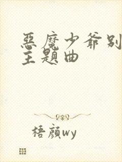 恶魔少爷别吻我主题曲